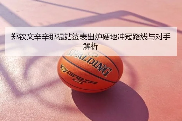郑钦文辛辛那提站签表出炉硬地冲冠路线与对手解析