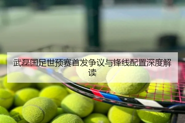 武磊国足世预赛首发争议与锋线配置深度解读