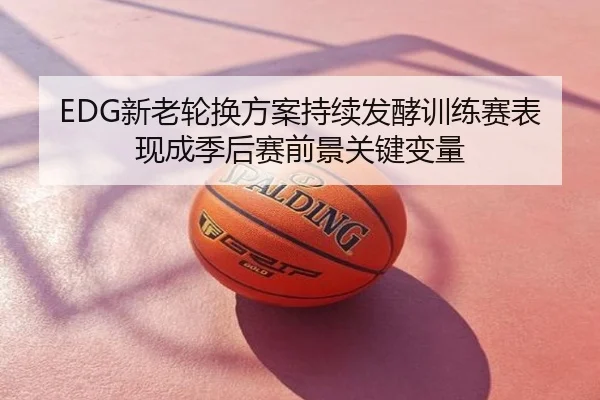 EDG新老轮换方案持续发酵训练赛表现成季后赛前景关键变量