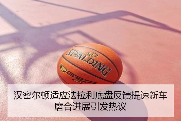 汉密尔顿适应法拉利底盘反馈提速新车磨合进展引发热议
