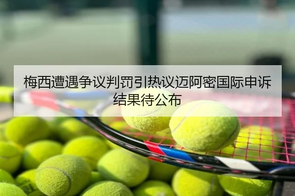 梅西遭遇争议判罚引热议迈阿密国际申诉结果待公布